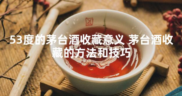 53度的茅台酒收藏意义 茅台酒收藏的方法和技巧